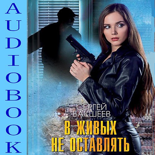 Сергей Бакшеев - В живых не оставлять (Аудиокнига)